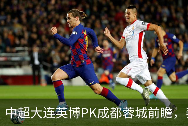 中超大连英博PK成都蓉城前瞻，泰国裁判执哨，毛伟杰+韦世豪等缺阵，CCTV5直播