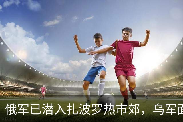 俄军已潜入扎波罗热市郊，乌军面临战线重组！
