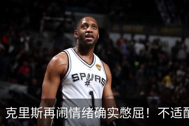 克里斯再闹情绪确实憋屈！不适配五号位，犯满后请求韩德君安慰！
