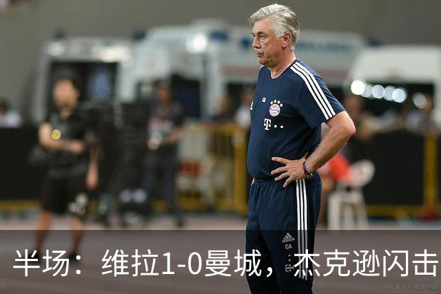 半场：维拉1-0曼城，杰克逊闪击，恩迪亚耶中柱