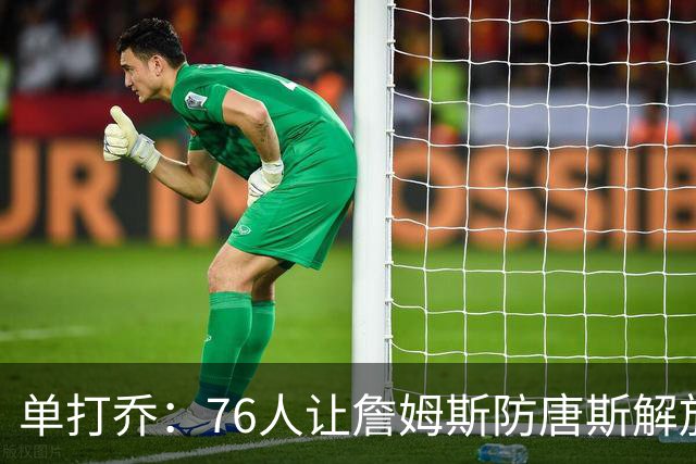 单打乔：76人让詹姆斯防唐斯解放了恩比德 布朗全场锁死布伦森