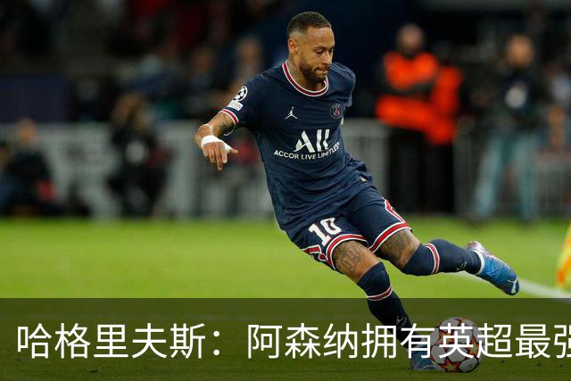 哈格里夫斯：阿森纳拥有英超最强替补席；森林也许配得上拿分