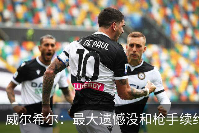 威尔希尔：最大遗憾没和枪手续约；我有机会达到小白的高度