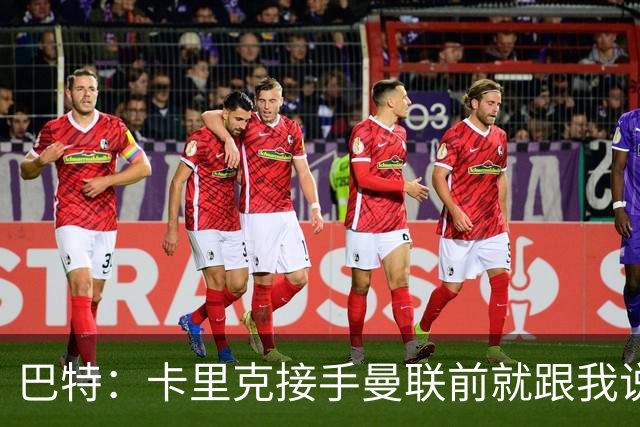 巴特：卡里克接手曼联前就跟我说“不行，我的压力太大了”