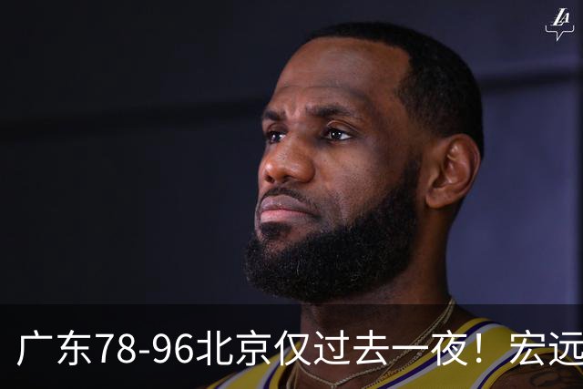 广东78-96北京仅过去一夜！宏远传来陈老板、胡明轩、亚帅的重要消息