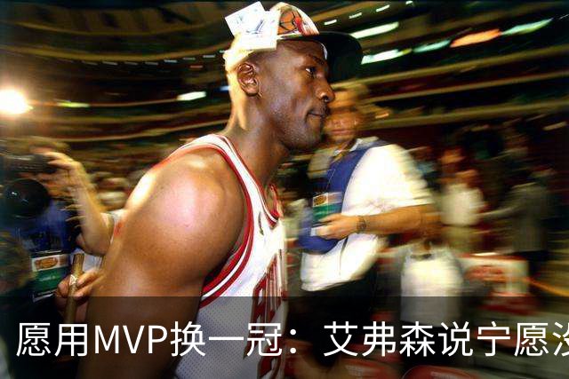 愿用MVP换一冠：艾弗森说宁愿没进过总决赛