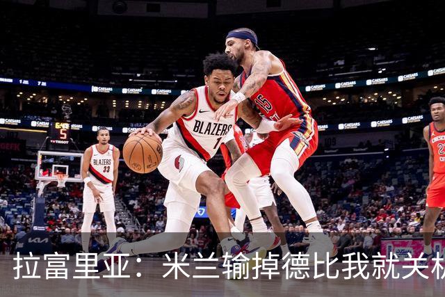 拉富里亚：米兰输掉德比我就关机躲起来；莫雷拉体魄像艺术家