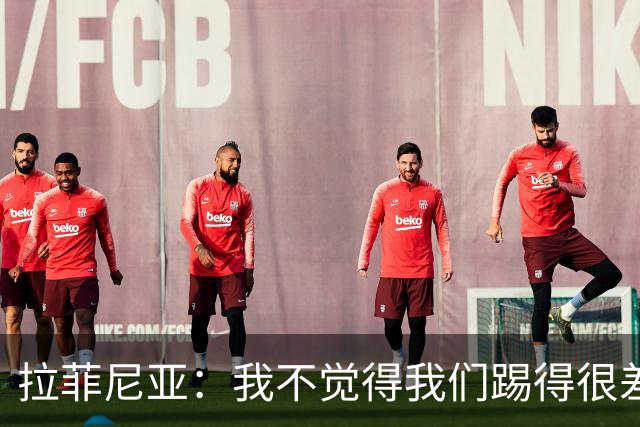 拉菲尼亚：我不觉得我们踢得很差，也不会因此失去信心