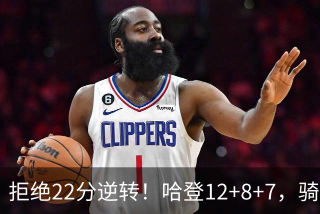 拒绝22分逆转！哈登12+8+7，骑士险胜篮网！米切尔22+5，双塔发威