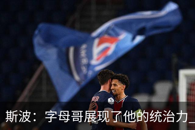 斯波：字母哥展现了他的统治力 但其他队友没有太多好的出手机会