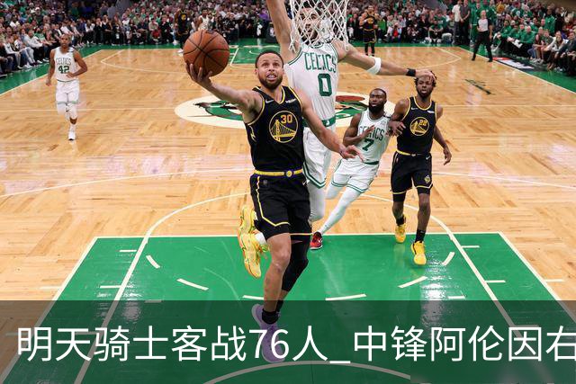 明天骑士客战76人 中锋阿伦因右膝髌腱病出战成疑