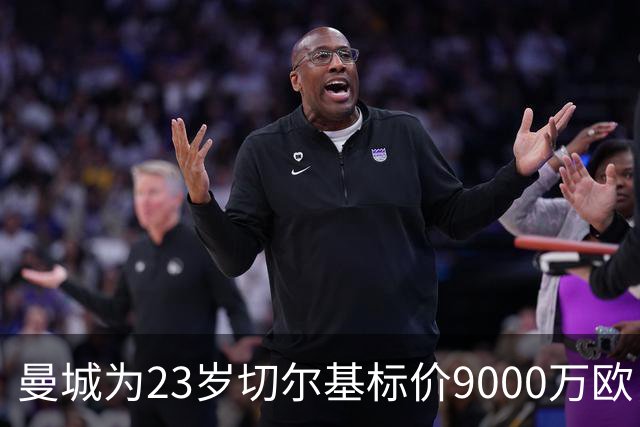 曼城为23岁切尔基标价9000万欧，皇马巴黎都在盯