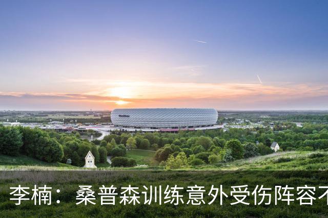李楠：桑普森训练意外受伤阵容不平衡 很少在CBA碰到吉林这种打法