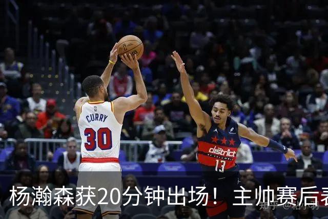 杨瀚森获20分钟出场！主帅赛后表态明确，轮换地位基本稳了？