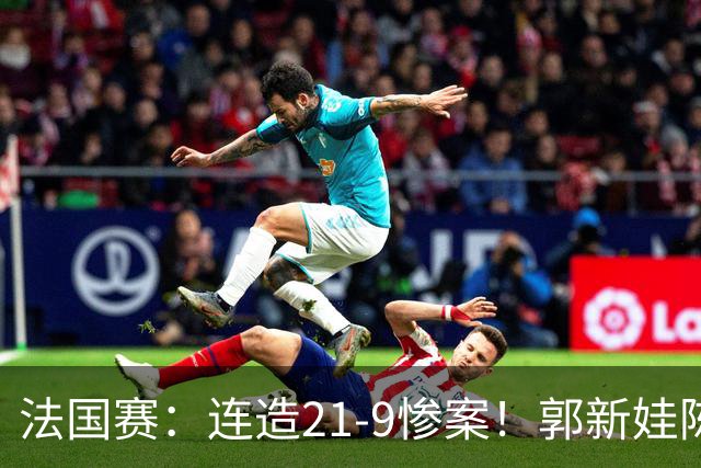 法国赛：连造21-9惨案！郭新娃/陈芳卉2-1世界第三，打破不胜魔咒