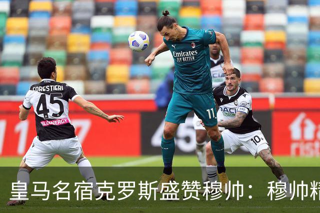 皇马名宿克罗斯盛赞穆帅：穆帅精妙战术击溃巴萨，让巴萨束手无策