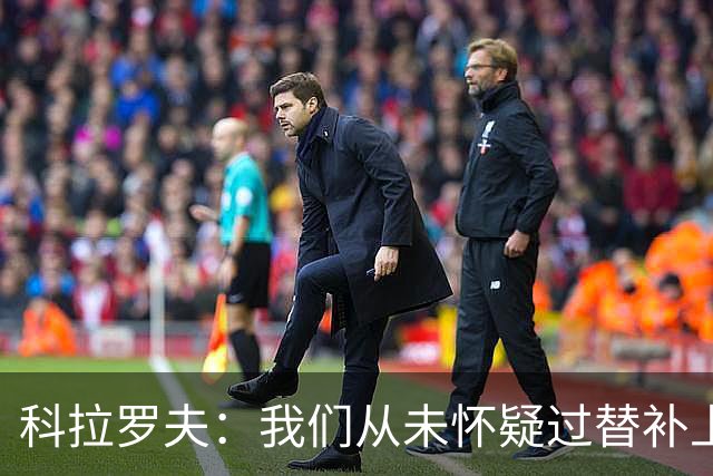 科拉罗夫：我们从未怀疑过替补上场的球员，他们至关重要