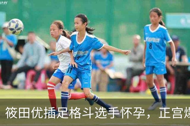 筱田优插足格斗选手怀孕，正宫爆料后隐忍不发
