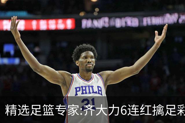 精选足篮专家:齐大力6连红擒足彩24万!英超大师同中