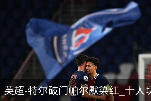 英超-特尔破门帕尔默染红 十人切尔西0-2送热刺两连胜
