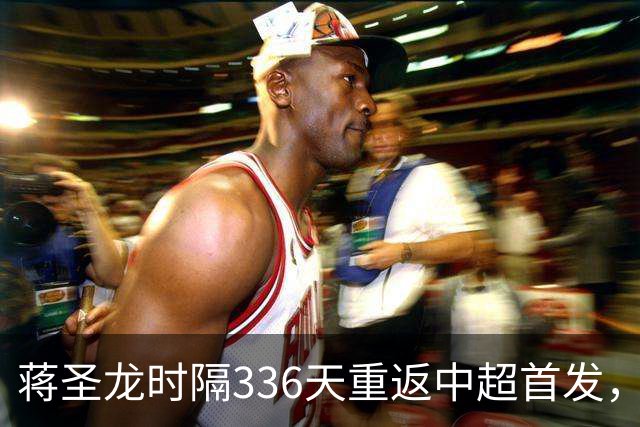 蒋圣龙时隔336天重返中超首发，上次中超首发还是上赛季最后一轮