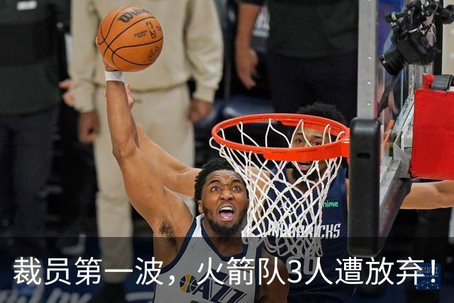 裁员第一波，火箭队3人遭放弃！减员仍在继续，边缘6人或是离队首选