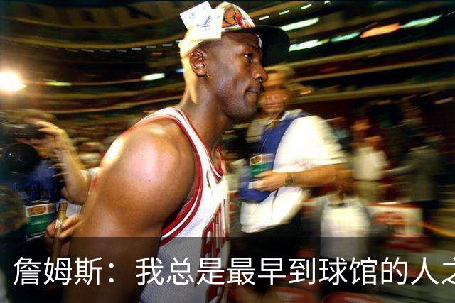 詹姆斯：我总是最早到球馆的人之一 也是最晚离开的人之一