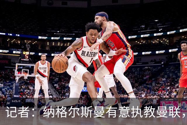 记者：纳格尔斯曼有意执教曼联，曼联签他无需多花钱