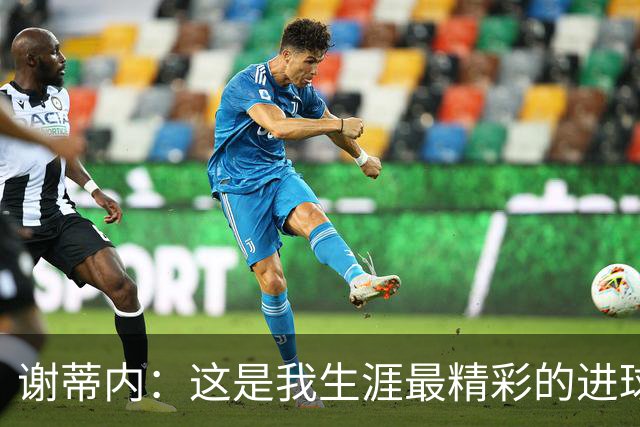 谢蒂内：这是我生涯最精彩的进球之一，今年的困难真的难以想象