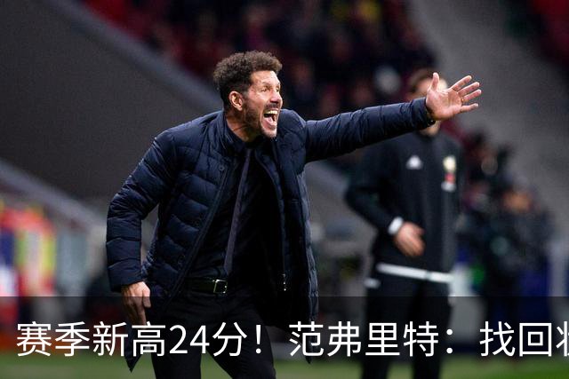 赛季新高24分！范弗里特：找回状态是漫长的过程 这种感觉真棒