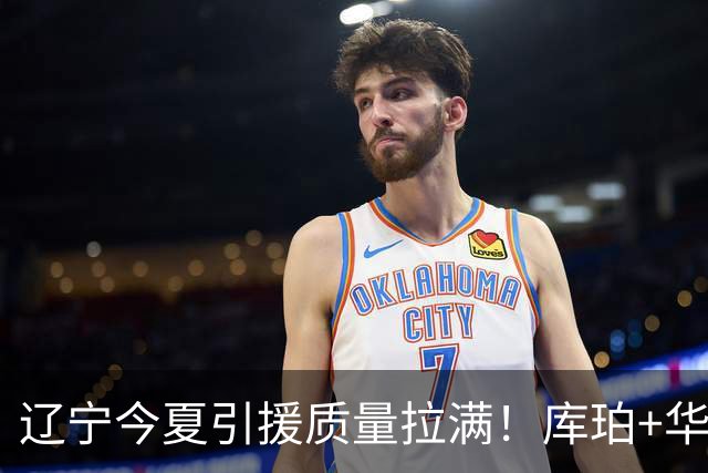辽宁今夏引援质量拉满！库珀+华子场均42分，克里斯也能稳内线！
