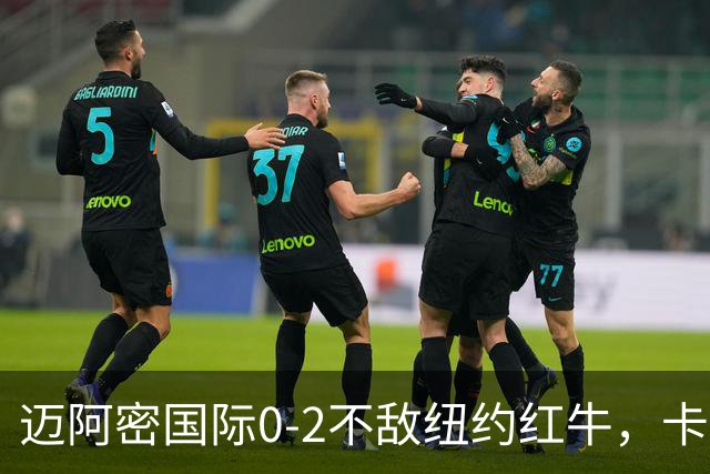 迈阿密国际0-2不敌纽约红牛，卡塞米罗乌龙，福斯贝里破门