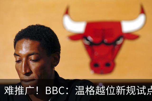 难推广！BBC：温格越位新规试点1年褒贬不一，进球增加但防线后移
