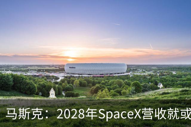 马斯克：2028年SpaceX营收就或达1万亿美元