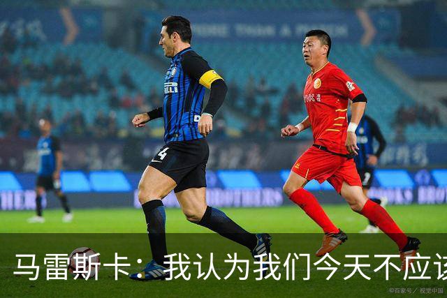 马雷斯卡：我认为我们今天不应该输但我们输了 我们可以做的更好