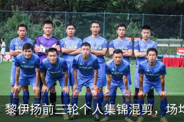 黎伊扬前三轮个人集锦混剪，场均得到15分4助攻