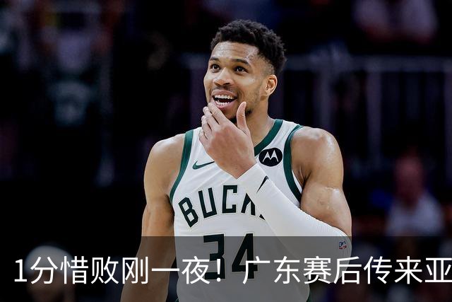 1分惜败刚一夜！广东赛后传来亚科夫列维奇消息 胡明轩说的很实在