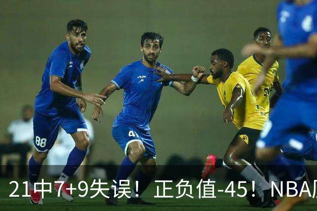21中7+9失误！正负值-45！NBA历史最差首秀，威尔逊超越风雪哥