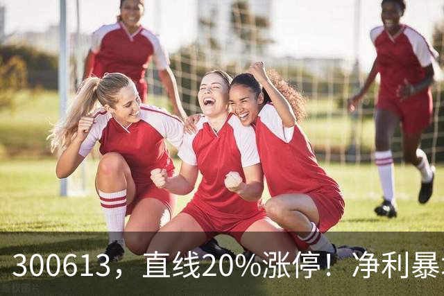 300613，直线20%涨停！净利暴增超800%