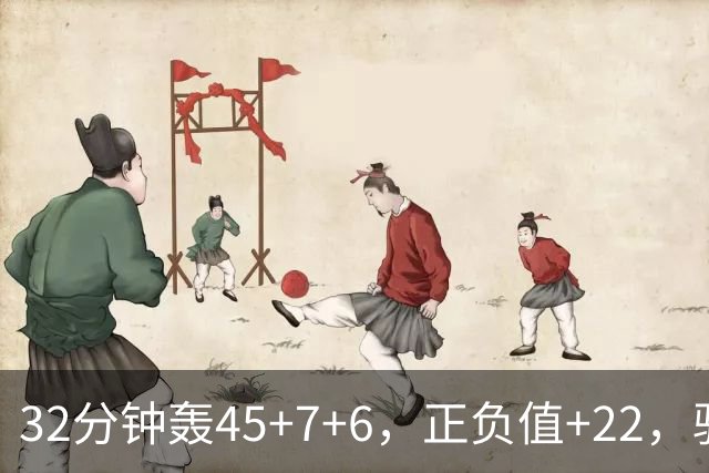 32分钟轰45+7+6，正负值+22，骑士不该放走此人