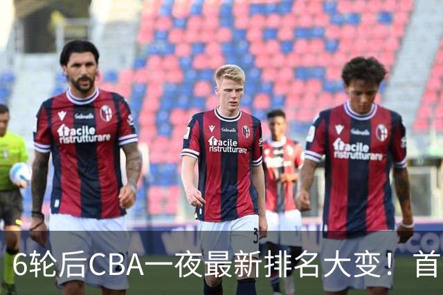 6轮后CBA一夜最新排名大变！首钢第1，辽篮第3，广东第11，山东仅排第15