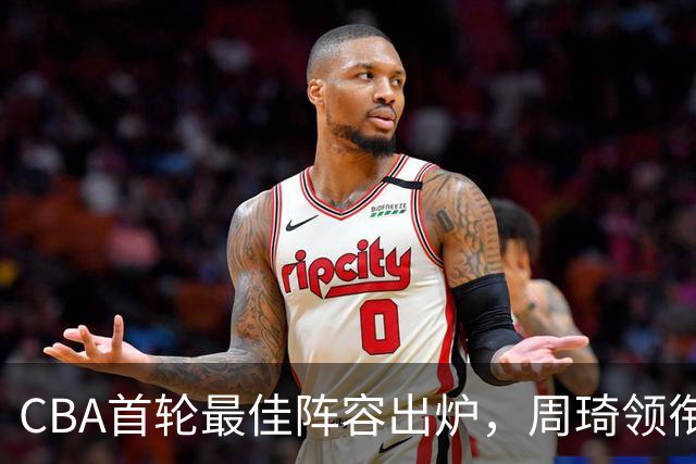 CBA首轮最佳阵容出炉，周琦领衔，陈国豪上榜，这2人落选引发争议