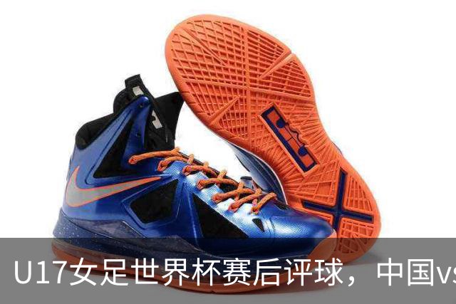 U17女足世界杯赛后评球，中国vs萨摩亚